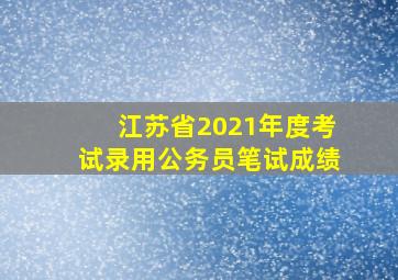 江苏省2021年度考试录用公务员笔试成绩