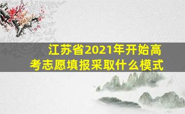 江苏省2021年开始高考志愿填报采取什么模式