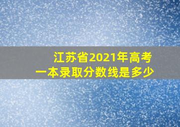 江苏省2021年高考一本录取分数线是多少