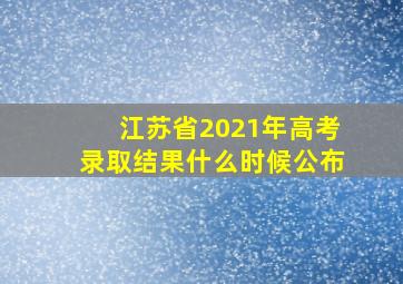 江苏省2021年高考录取结果什么时候公布