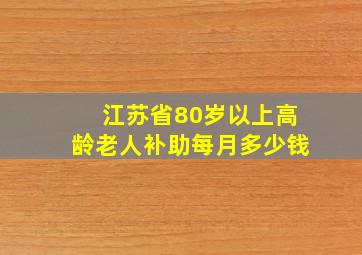 江苏省80岁以上高龄老人补助每月多少钱