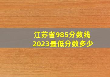 江苏省985分数线2023最低分数多少