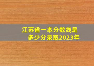 江苏省一本分数线是多少分录取2023年