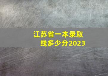 江苏省一本录取线多少分2023