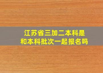 江苏省三加二本科是和本科批次一起报名吗