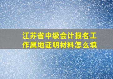 江苏省中级会计报名工作属地证明材料怎么填