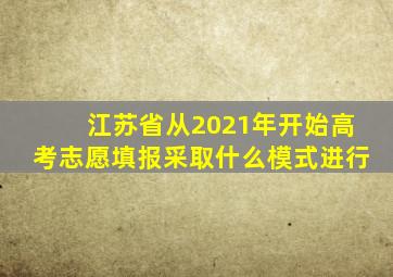 江苏省从2021年开始高考志愿填报采取什么模式进行