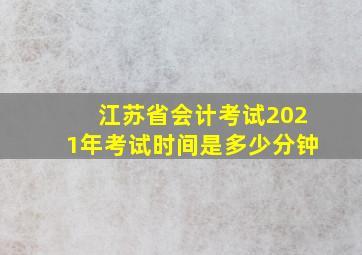 江苏省会计考试2021年考试时间是多少分钟