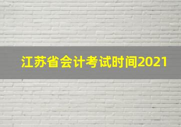 江苏省会计考试时间2021