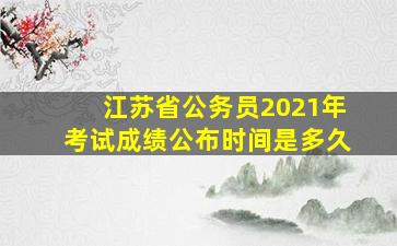 江苏省公务员2021年考试成绩公布时间是多久