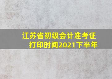 江苏省初级会计准考证打印时间2021下半年