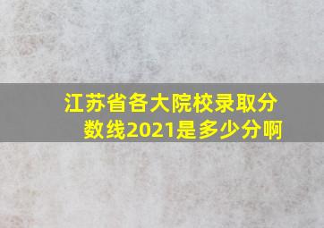 江苏省各大院校录取分数线2021是多少分啊