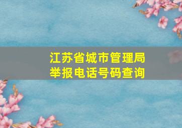 江苏省城市管理局举报电话号码查询