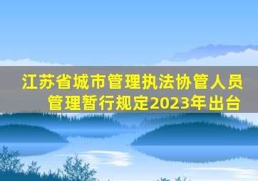 江苏省城市管理执法协管人员管理暂行规定2023年出台