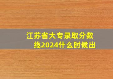 江苏省大专录取分数线2024什么时候出