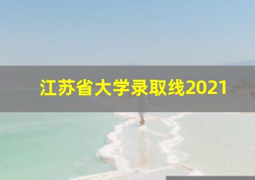 江苏省大学录取线2021