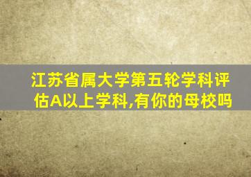 江苏省属大学第五轮学科评估A以上学科,有你的母校吗