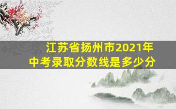 江苏省扬州市2021年中考录取分数线是多少分