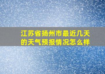 江苏省扬州市最近几天的天气预报情况怎么样