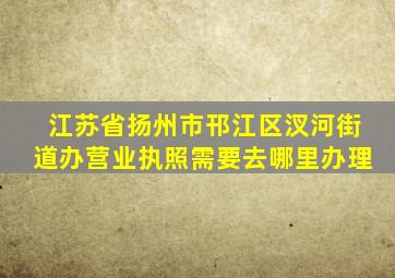 江苏省扬州市邗江区汊河街道办营业执照需要去哪里办理