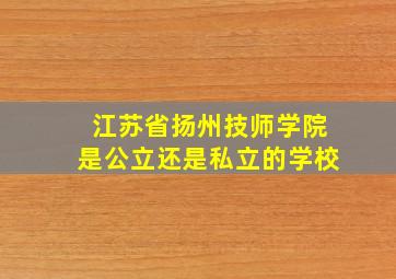 江苏省扬州技师学院是公立还是私立的学校