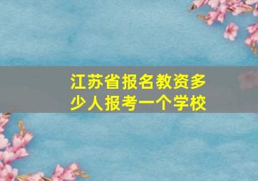 江苏省报名教资多少人报考一个学校