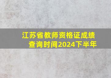 江苏省教师资格证成绩查询时间2024下半年