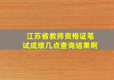 江苏省教师资格证笔试成绩几点查询结果啊