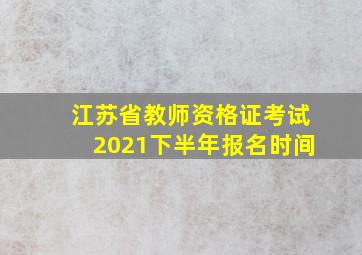 江苏省教师资格证考试2021下半年报名时间