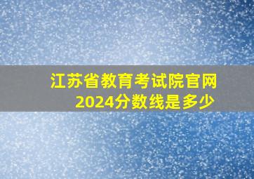 江苏省教育考试院官网2024分数线是多少