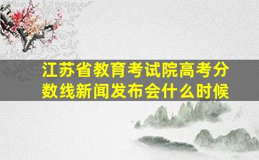 江苏省教育考试院高考分数线新闻发布会什么时候