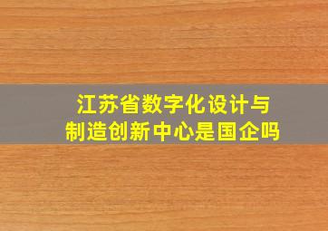 江苏省数字化设计与制造创新中心是国企吗