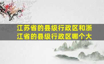 江苏省的县级行政区和浙江省的县级行政区哪个大