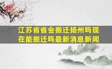 江苏省省会搬迁扬州吗现在能搬迁吗最新消息新闻