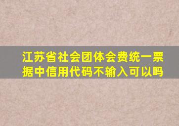 江苏省社会团体会费统一票据中信用代码不输入可以吗