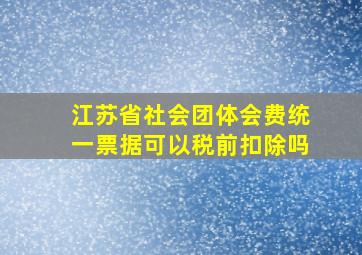 江苏省社会团体会费统一票据可以税前扣除吗