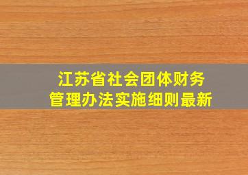 江苏省社会团体财务管理办法实施细则最新