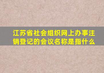 江苏省社会组织网上办事注销登记的会议名称是指什么