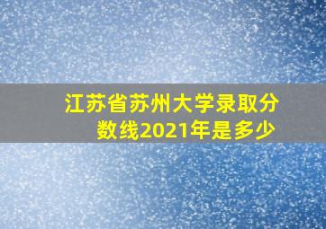 江苏省苏州大学录取分数线2021年是多少