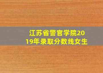 江苏省警官学院2019年录取分数线女生