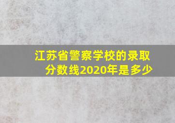 江苏省警察学校的录取分数线2020年是多少