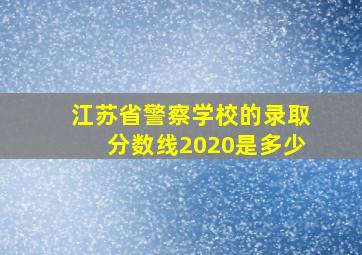 江苏省警察学校的录取分数线2020是多少