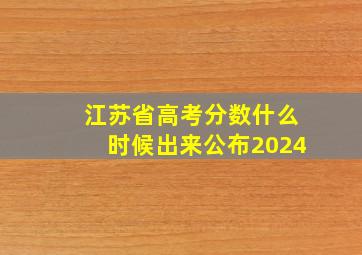 江苏省高考分数什么时候出来公布2024