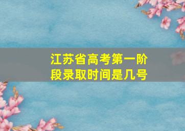 江苏省高考第一阶段录取时间是几号