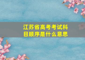 江苏省高考考试科目顺序是什么意思