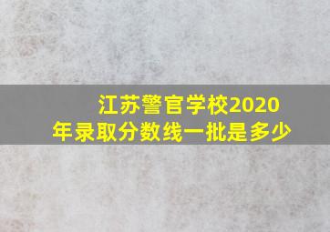 江苏警官学校2020年录取分数线一批是多少