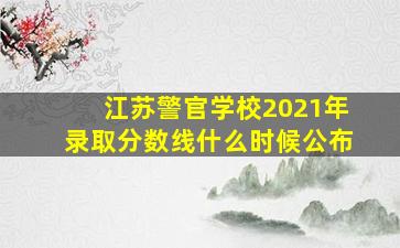 江苏警官学校2021年录取分数线什么时候公布