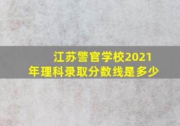 江苏警官学校2021年理科录取分数线是多少