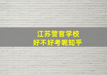 江苏警官学校好不好考呢知乎