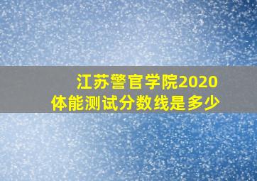 江苏警官学院2020体能测试分数线是多少